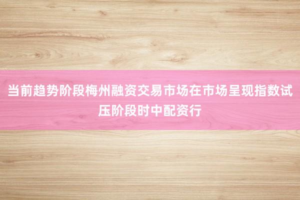 当前趋势阶段梅州融资交易市场在市场呈现指数试压阶段时中配资行