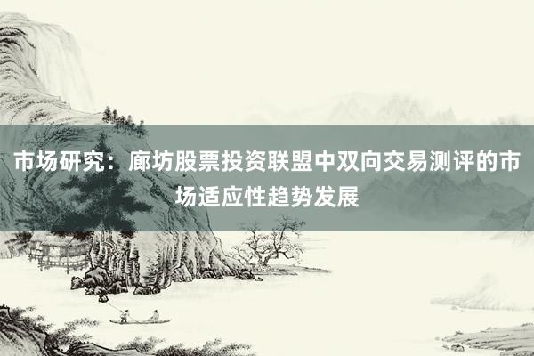 市场研究：廊坊股票投资联盟中双向交易测评的市场适应性趋势发展