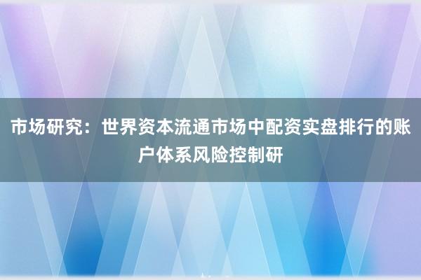 市场研究：世界资本流通市场中配资实盘排行的账户体系风险控制研