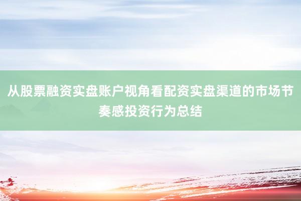 从股票融资实盘账户视角看配资实盘渠道的市场节奏感投资行为总结