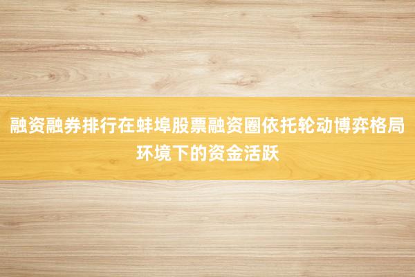 融资融券排行在蚌埠股票融资圈依托轮动博弈格局环境下的资金活跃