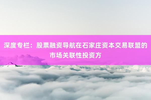 深度专栏：股票融资导航在石家庄资本交易联盟的市场关联性投资方