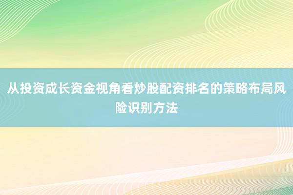 从投资成长资金视角看炒股配资排名的策略布局风险识别方法