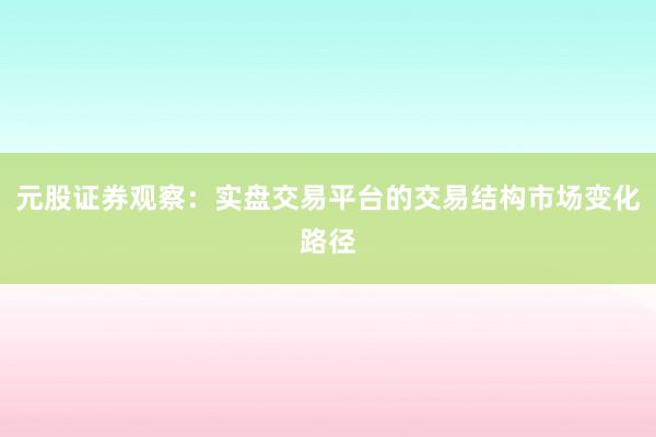 元股证券观察：实盘交易平台的交易结构市场变化路径