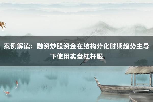 案例解读:融资炒股资金在结构分化时期趋势主导下使用实盘杠杆服