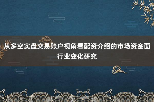 从多空实盘交易账户视角看配资介绍的市场资金面行业变化研究