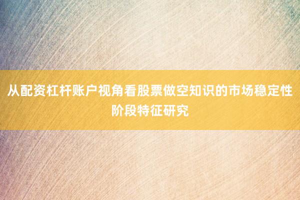 从配资杠杆账户视角看股票做空知识的市场稳定性阶段特征研究