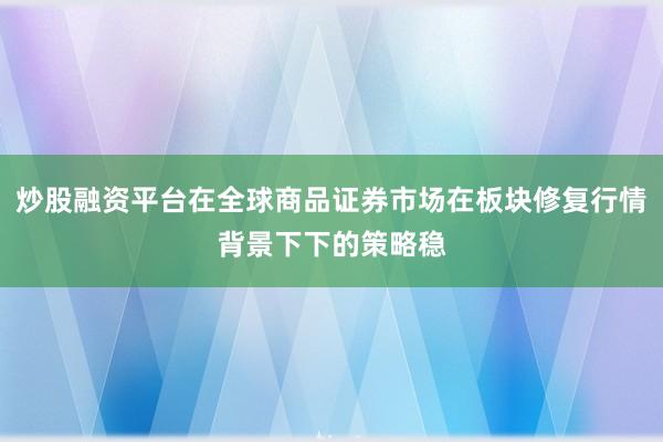 炒股融资平台在全球商品证券市场在板块修复行情背景下下的策略稳