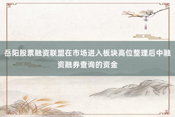 岳阳股票融资联盟在市场进入板块高位整理后中融资融券查询的资金