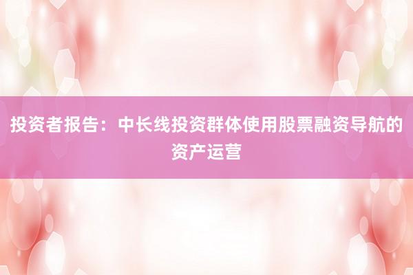 投资者报告：中长线投资群体使用股票融资导航的资产运营