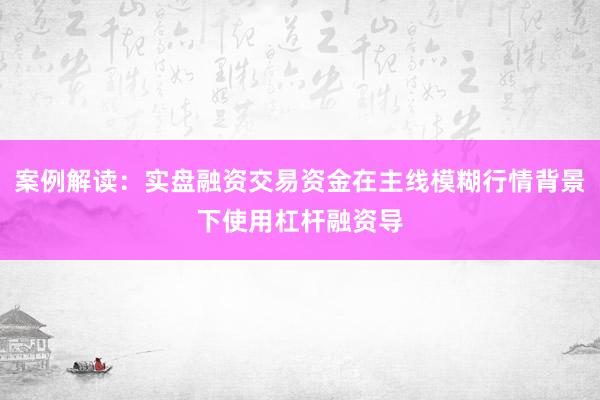 案例解读：实盘融资交易资金在主线模糊行情背景下使用杠杆融资导