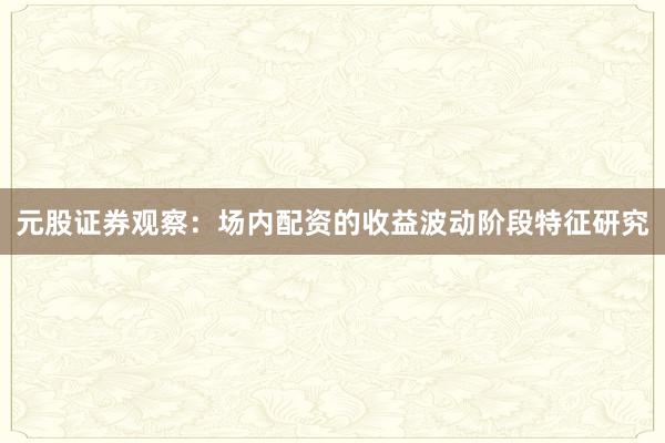 元股证券观察：场内配资的收益波动阶段特征研究