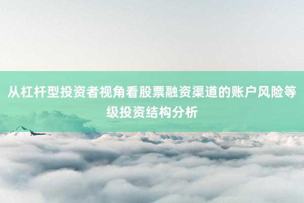 从杠杆型投资者视角看股票融资渠道的账户风险等级投资结构分析