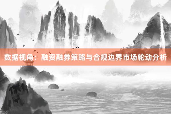数据视角：融资融券策略与合规边界市场轮动分析