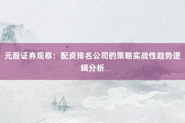 元股证券观察：配资排名公司的策略实战性趋势逻辑分析