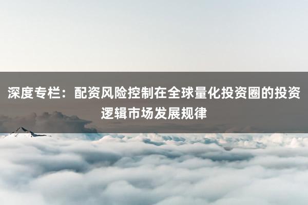 深度专栏：配资风险控制在全球量化投资圈的投资逻辑市场发展规律