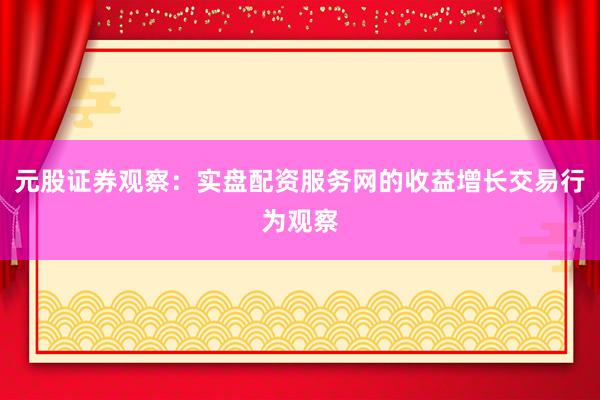 元股证券观察：实盘配资服务网的收益增长交易行为观察