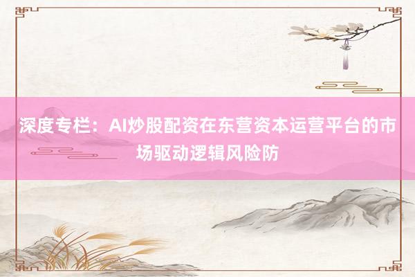 深度专栏：AI炒股配资在东营资本运营平台的市场驱动逻辑风险防