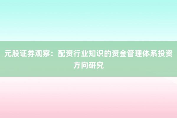 元股证券观察：配资行业知识的资金管理体系投资方向研究