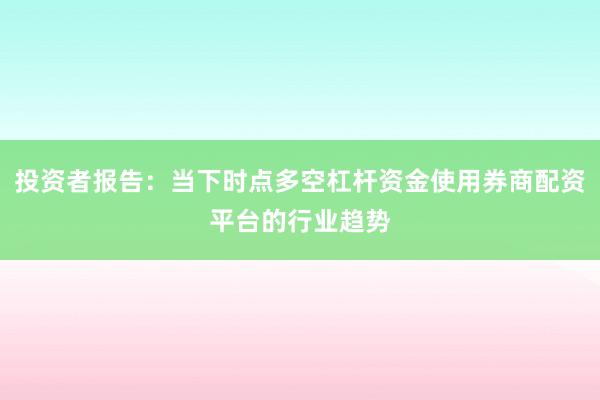 投资者报告：当下时点多空杠杆资金使用券商配资平台的行业趋势