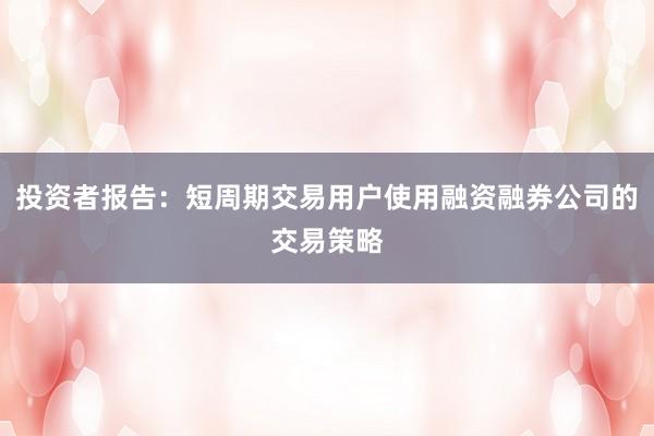 投资者报告：短周期交易用户使用融资融券公司的交易策略