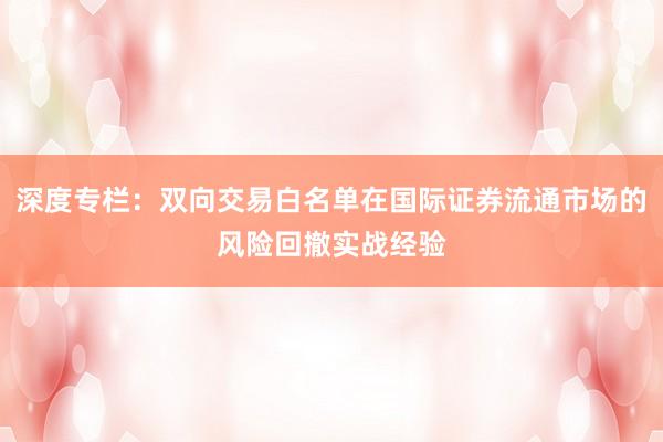 深度专栏：双向交易白名单在国际证券流通市场的风险回撤实战经验