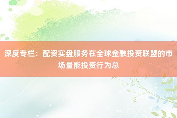 深度专栏：配资实盘服务在全球金融投资联盟的市场量能投资行为总