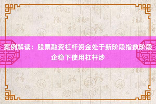 案例解读：股票融资杠杆资金处于新阶段指数阶段企稳下使用杠杆炒