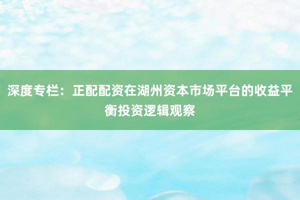 深度专栏：正配配资在湖州资本市场平台的收益平衡投资逻辑观察