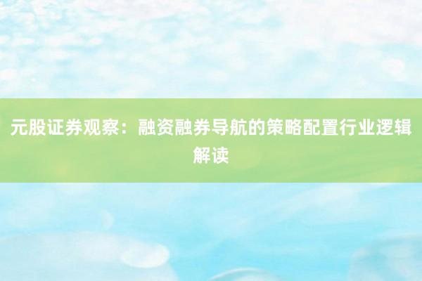 元股证券观察：融资融券导航的策略配置行业逻辑解读