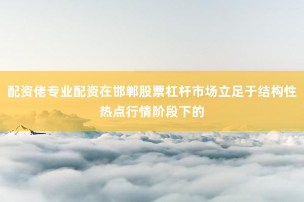 配资佬专业配资在邯郸股票杠杆市场立足于结构性热点行情阶段下的