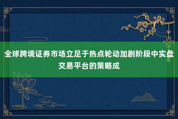 全球跨境证券市场立足于热点轮动加剧阶段中实盘交易平台的策略成