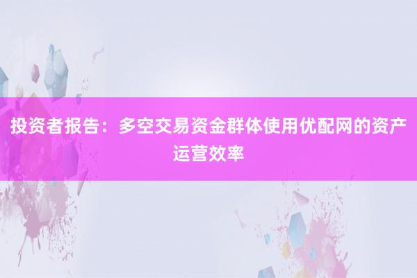 投资者报告：多空交易资金群体使用优配网的资产运营效率