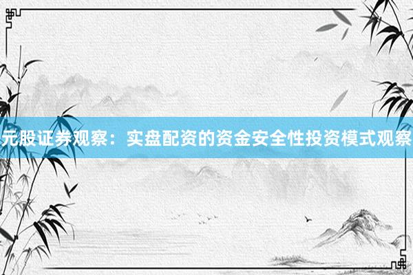 元股证券观察：实盘配资的资金安全性投资模式观察