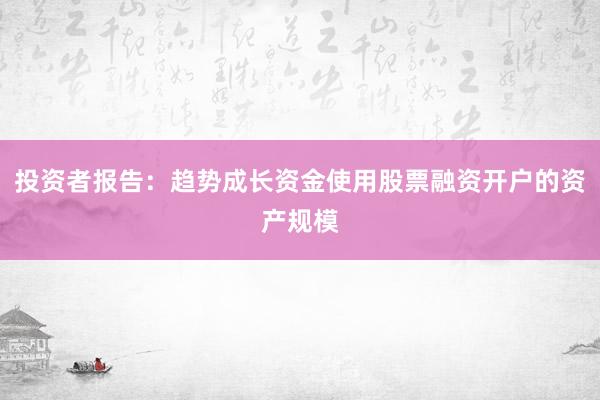 投资者报告：趋势成长资金使用股票融资开户的资产规模