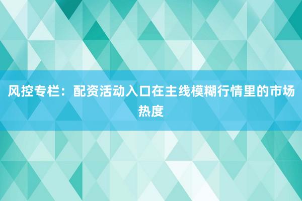 风控专栏：配资活动入口在主线模糊行情里的市场热度