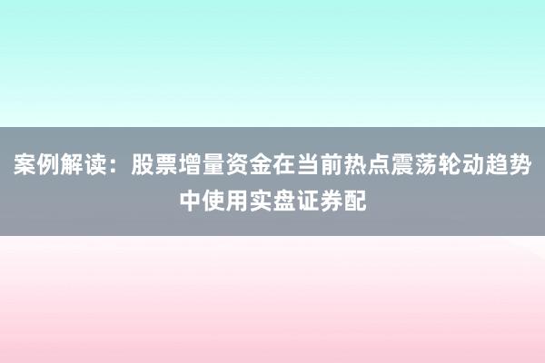 案例解读：股票增量资金在当前热点震荡轮动趋势中使用实盘证券配