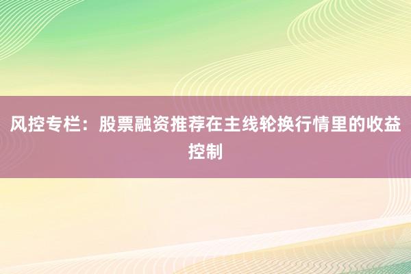 风控专栏：股票融资推荐在主线轮换行情里的收益控制