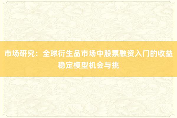 市场研究：全球衍生品市场中股票融资入门的收益稳定模型机会与挑