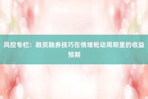 风控专栏：融资融券技巧在情绪轮动周期里的收益预期