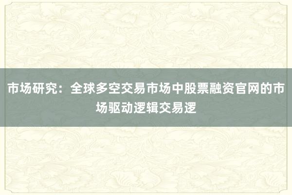 市场研究：全球多空交易市场中股票融资官网的市场驱动逻辑交易逻