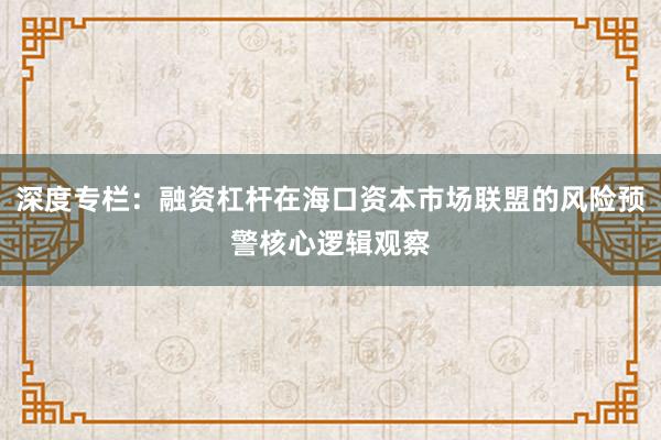 深度专栏：融资杠杆在海口资本市场联盟的风险预警核心逻辑观察
