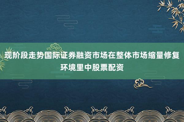 现阶段走势国际证券融资市场在整体市场缩量修复环境里中股票配资