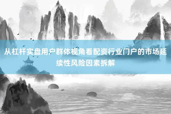 从杠杆实盘用户群体视角看配资行业门户的市场延续性风险因素拆解