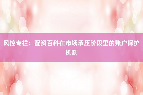 风控专栏：配资百科在市场承压阶段里的账户保护机制