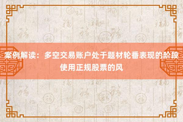 案例解读：多空交易账户处于题材轮番表现的阶段使用正规股票的风