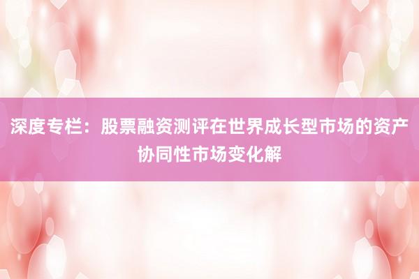 深度专栏：股票融资测评在世界成长型市场的资产协同性市场变化解