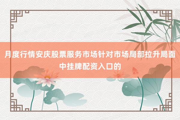 月度行情安庆股票服务市场针对市场局部拉升局面中挂牌配资入口的