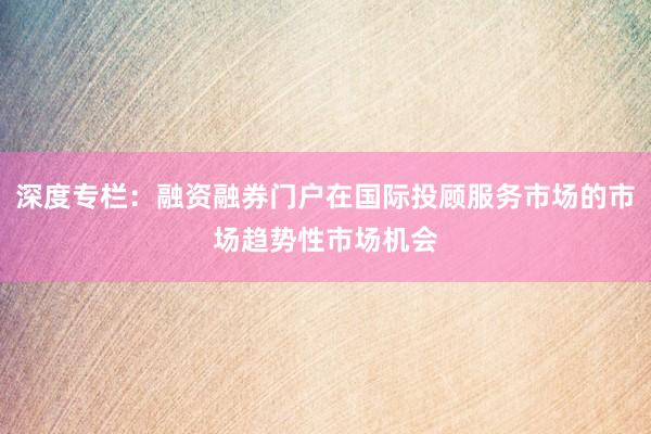 深度专栏：融资融券门户在国际投顾服务市场的市场趋势性市场机会