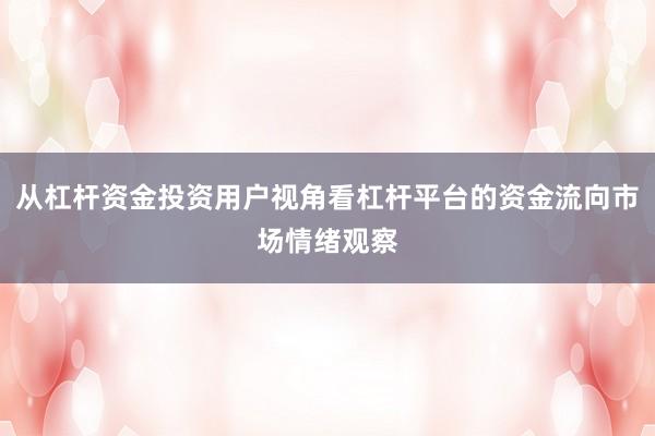 从杠杆资金投资用户视角看杠杆平台的资金流向市场情绪观察